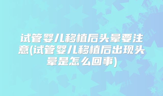 试管婴儿移植后头晕要注意(试管婴儿移植后出现头晕是怎么回事)