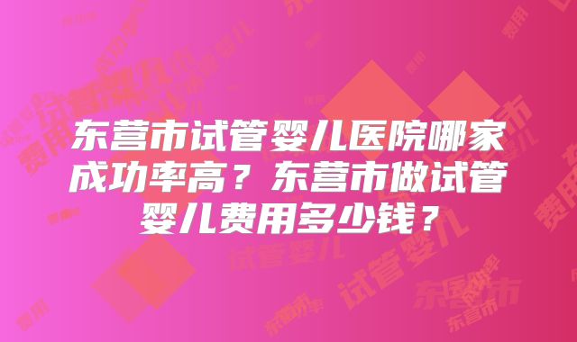 东营市试管婴儿医院哪家成功率高?东营市做试管婴儿费用多少钱?