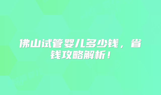 佛山试管婴儿多少钱,省钱攻略解析!
