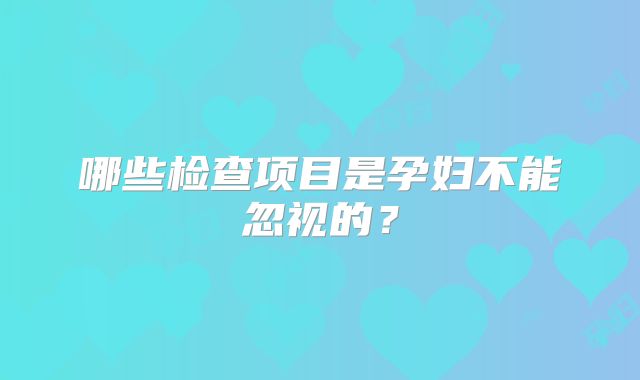 哪些检查项目是孕妇不能忽视的？
