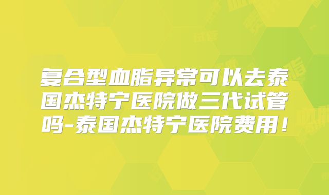 复合型血脂异常可以去泰国杰特宁医院做三代试管吗-泰国杰特宁医院费用!
