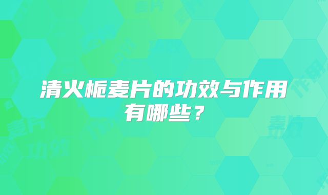 清火栀麦片的功效与作用有哪些?