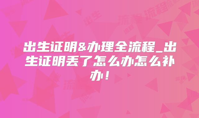 出生证明&办理全流程_出生证明丢了怎么办怎么补办！