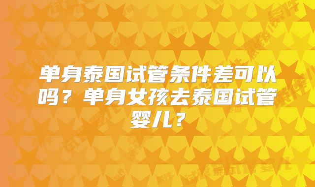 单身泰国试管条件差可以吗?单身女孩去泰国试管婴儿?