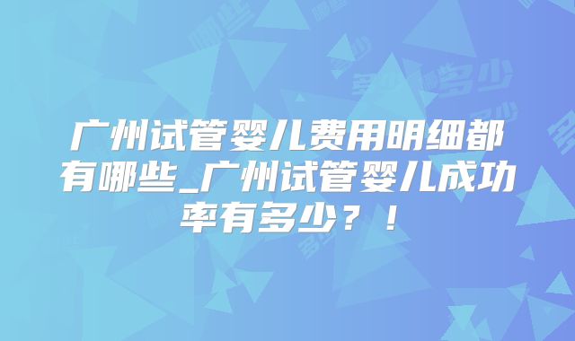 广州试管婴儿费用明细都有哪些_广州试管婴儿成功率有多少?!
