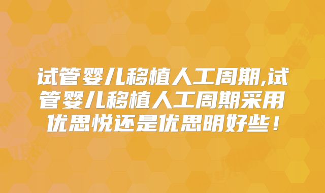 试管婴儿移植人工周期,试管婴儿移植人工周期采用优思悦还是优思明好些！