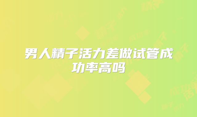 男人精子活力差做试管成功率高吗