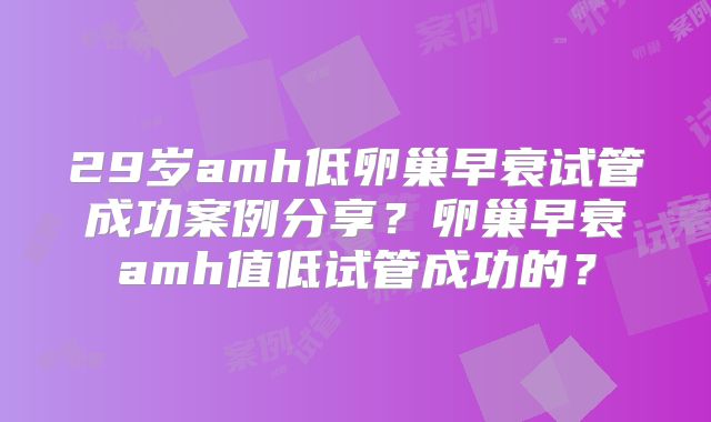 29岁amh低卵巢早衰试管成功案例分享？卵巢早衰amh值低试管成功的？