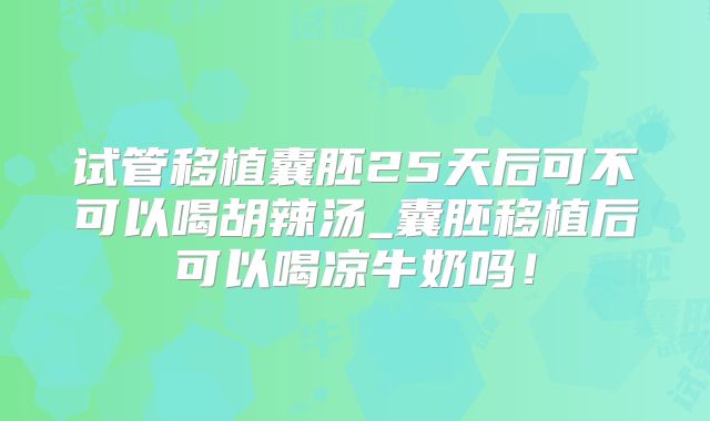试管移植囊胚25天后可不可以喝胡辣汤_囊胚移植后可以喝凉牛奶吗!