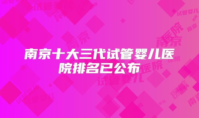南京十大三代试管婴儿医院排名已公布