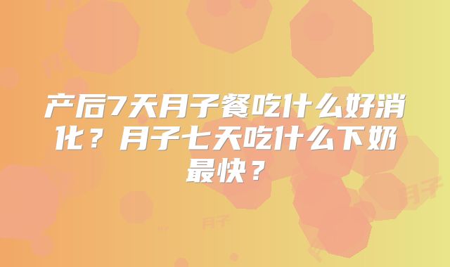 产后7天月子餐吃什么好消化?月子七天吃什么下奶最快?