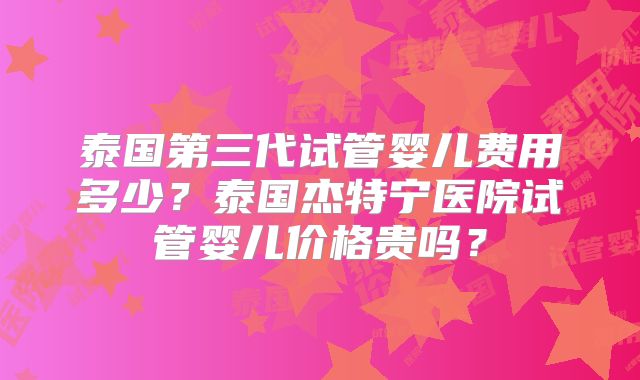泰国第三代试管婴儿费用多少?泰国杰特宁医院试管婴儿价格贵吗?