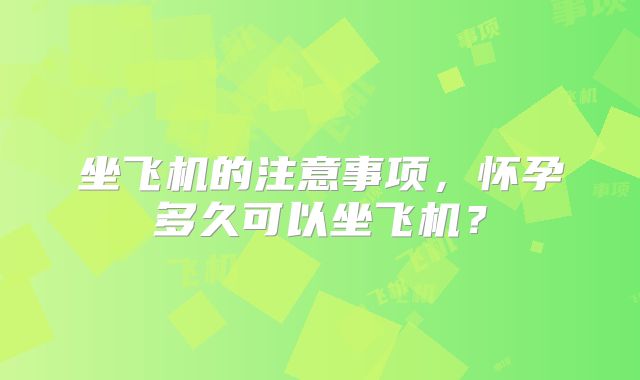 坐飞机的注意事项，怀孕多久可以坐飞机？