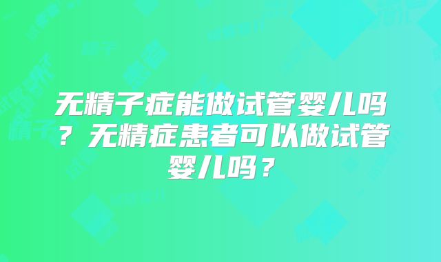 无精子症能做试管婴儿吗？无精症患者可以做试管婴儿吗？
