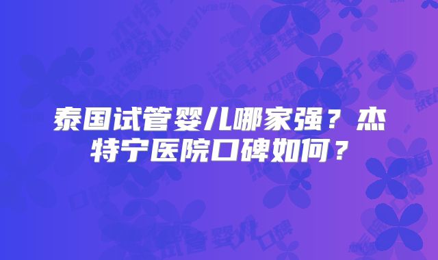 泰国试管婴儿哪家强？杰特宁医院口碑如何？
