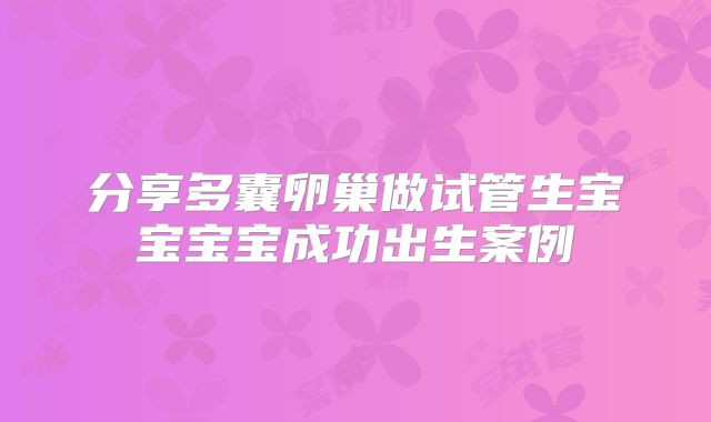 分享多囊卵巢做试管生宝宝宝宝成功出生案例