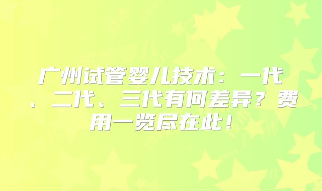 广州试管婴儿技术：一代、二代、三代有何差异？费用一览尽在此！