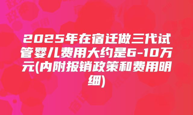 2025年在宿迁做三代试管婴儿费用大约是6-10万元(内附报销政策和费用明细)