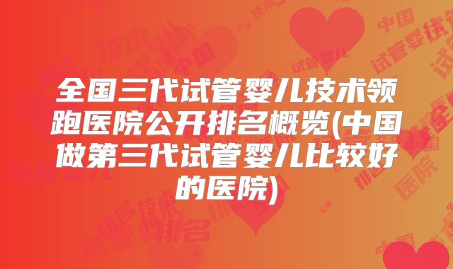 全国三代试管婴儿技术领跑医院公开排名概览(中国做第三代试管婴儿比较好的医院)