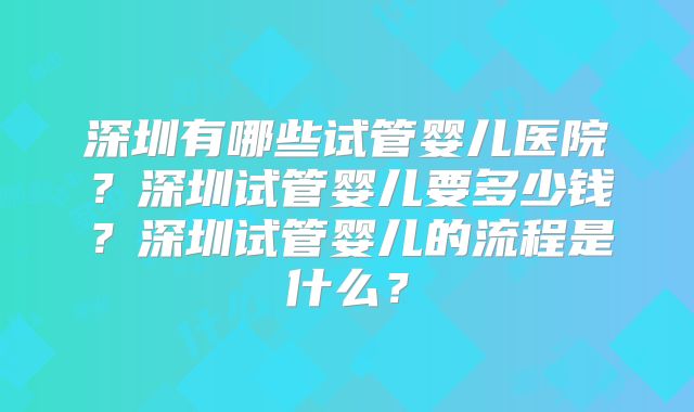 深圳有哪些试管婴儿医院？深圳试管婴儿要多少钱？深圳试管婴儿的流程是什么？