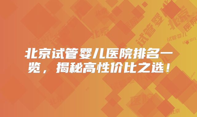北京试管婴儿医院排名一览，揭秘高性价比之选！