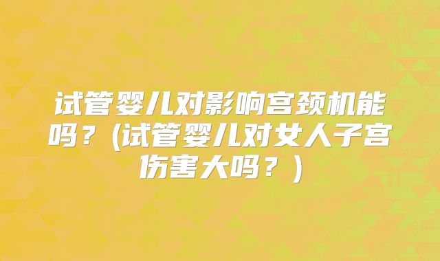 试管婴儿对影响宫颈机能吗？(试管婴儿对女人子宫伤害大吗？)