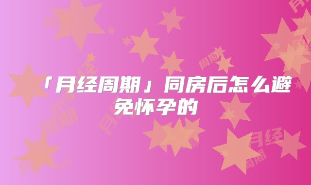 「月经周期」同房后怎么避免怀孕的