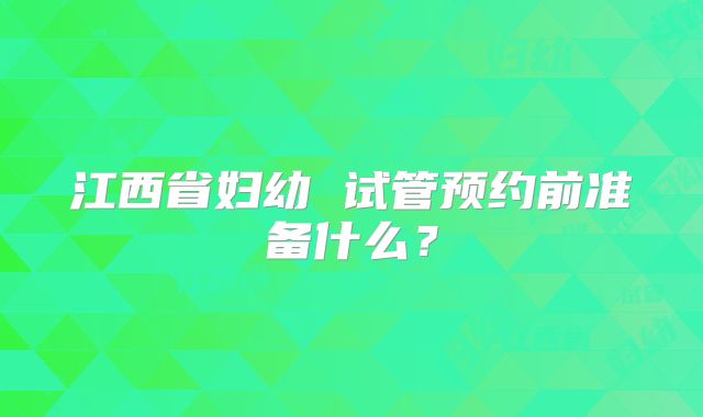 江西省妇幼 试管预约前准备什么?