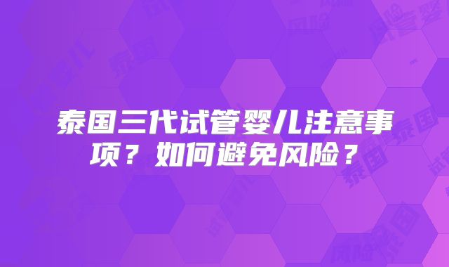 泰国三代试管婴儿注意事项?如何避免风险?