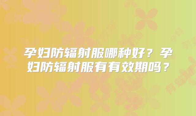 孕妇防辐射服哪种好?孕妇防辐射服有有效期吗?