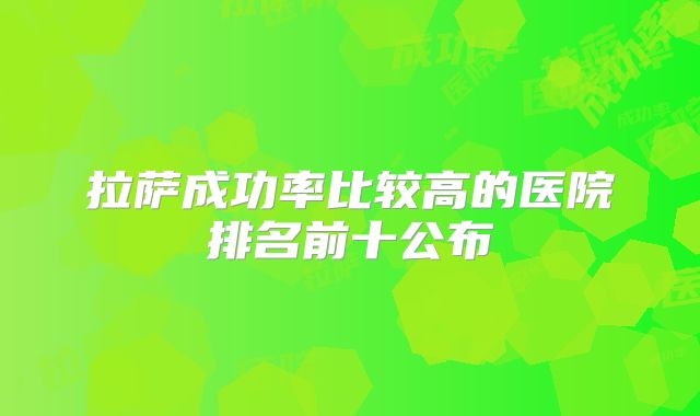 拉萨成功率比较高的医院排名前十公布