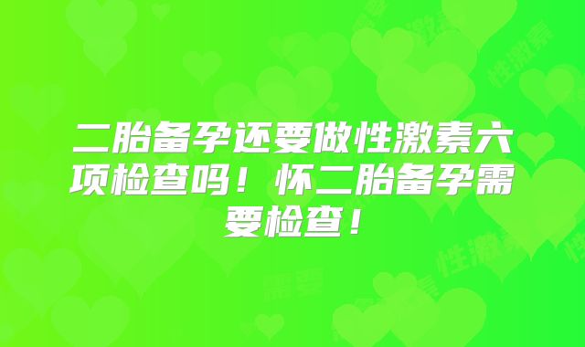 二胎备孕还要做性激素六项检查吗！怀二胎备孕需要检查！