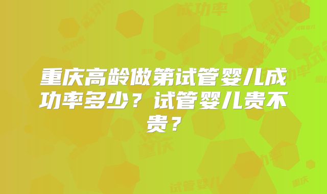 重庆高龄做第试管婴儿成功率多少?试管婴儿贵不贵?