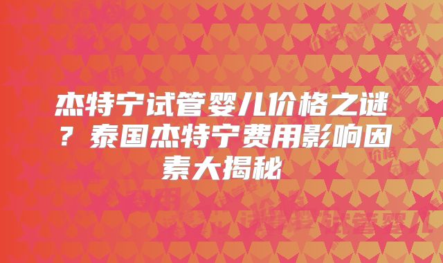 杰特宁试管婴儿价格之谜？泰国杰特宁费用影响因素大揭秘