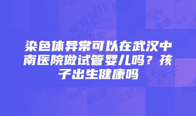 染色体异常可以在武汉中南医院做试管婴儿吗？孩子出生健康吗