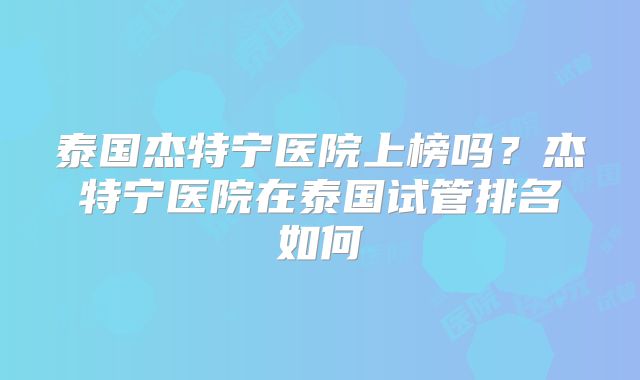 泰国杰特宁医院上榜吗？杰特宁医院在泰国试管排名如何