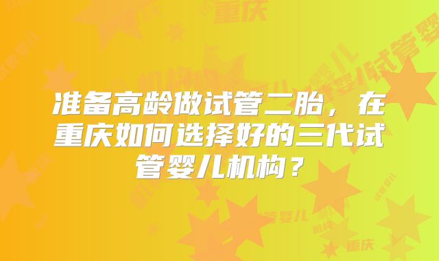 准备高龄做试管二胎，在重庆如何选择好的三代试管婴儿机构？
