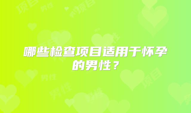 哪些检查项目适用于怀孕的男性?