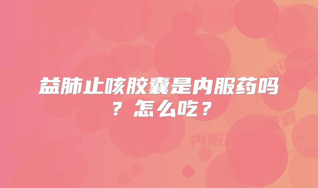 益肺止咳胶囊是内服药吗?怎么吃?