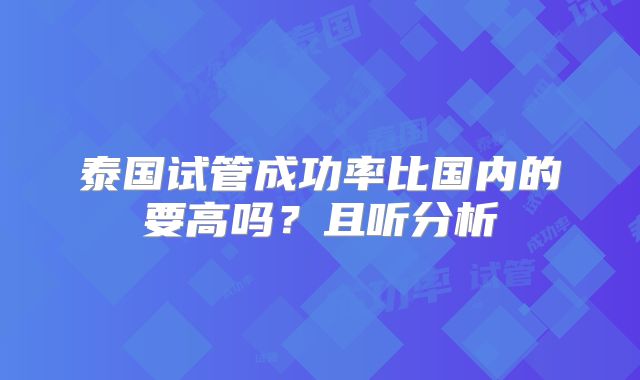 泰国试管成功率比国内的要高吗？且听分析