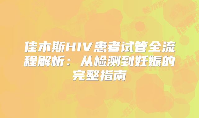 佳木斯HIV患者试管全流程解析：从检测到妊娠的完整指南