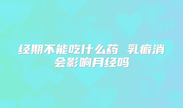 经期不能吃什么药 乳癖消会影响月经吗