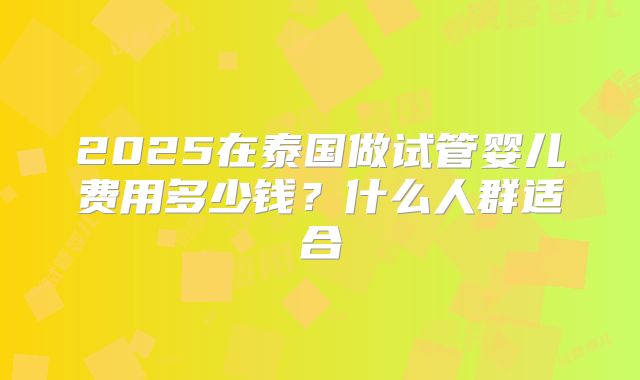 2025在泰国做试管婴儿费用多少钱？什么人群适合