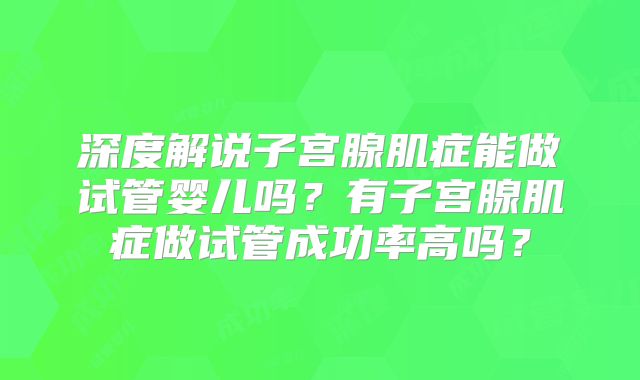深度解说子宫腺肌症能做试管婴儿吗？有子宫腺肌症做试管成功率高吗？