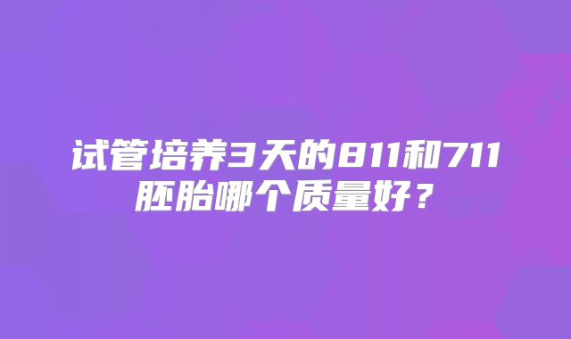 试管培养3天的811和711胚胎哪个质量好？