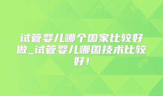 试管婴儿哪个国家比较好做_试管婴儿哪国技术比较好!