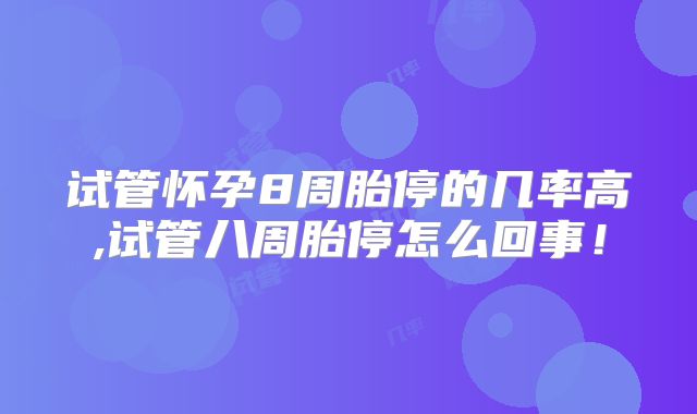 试管怀孕8周胎停的几率高,试管八周胎停怎么回事!