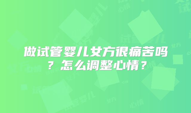 做试管婴儿女方很痛苦吗？怎么调整心情？