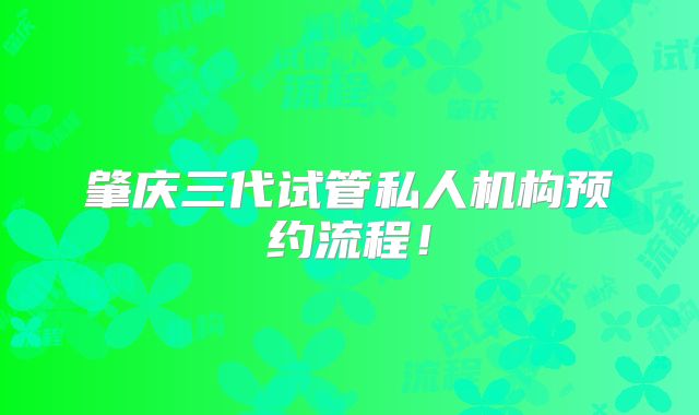 肇庆三代试管私人机构预约流程！