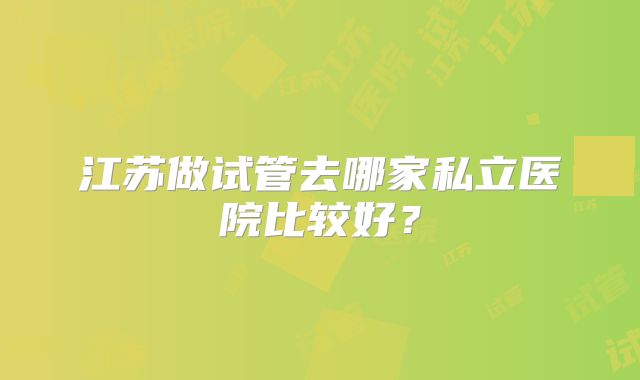 江苏做试管去哪家私立医院比较好?
